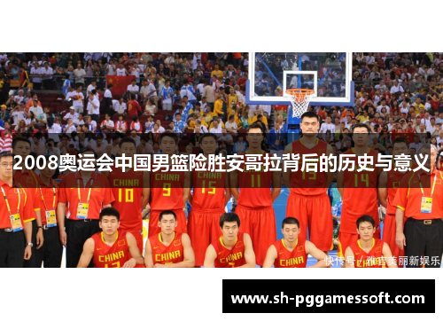 2008奥运会中国男篮险胜安哥拉背后的历史与意义